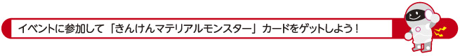 イベントに参加して「きんけんマテリアルモンスター」カードをゲットしよう!