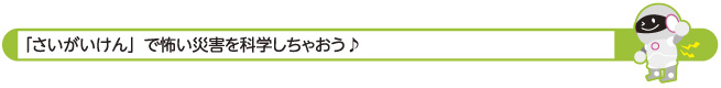 「さいがいけん」で怖い災害を科学しちゃおう♪