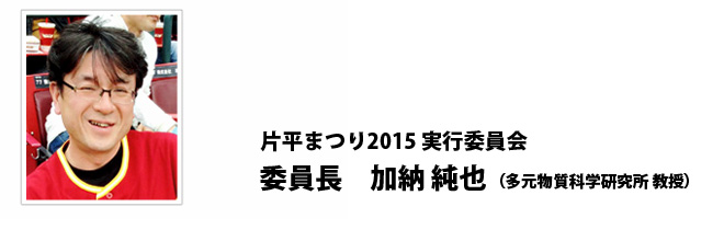 片平まつり2015 実行委員会 委員長　加納　純也（多元物質科学研究所 教授）