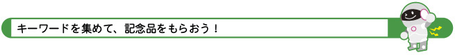 キーワードを集めて、記念品をもらおう！