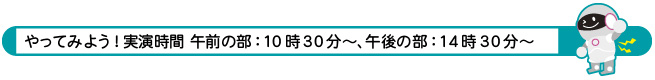 やってみよう！実演時間 午前の部：10時30分～、午後の部：14時30～